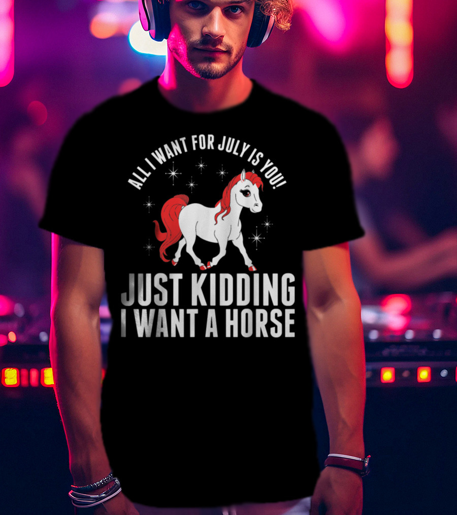 All I Want For July Is You Just Kidding I Want A Horse T-Shirt
