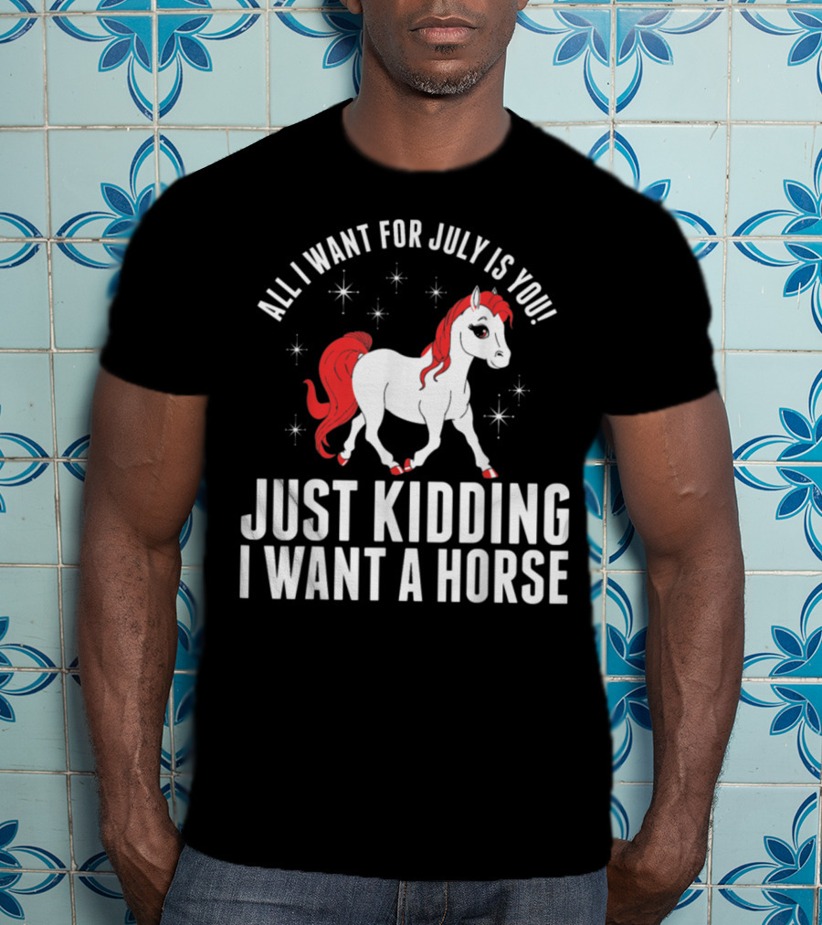 All I Want For July Is You Just Kidding I Want A Horse T-Shirt