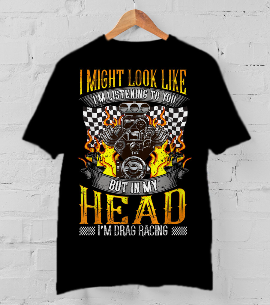 I Might Look Like I'm Listening To You But In My Head I'm Drag Racing T-Shirt