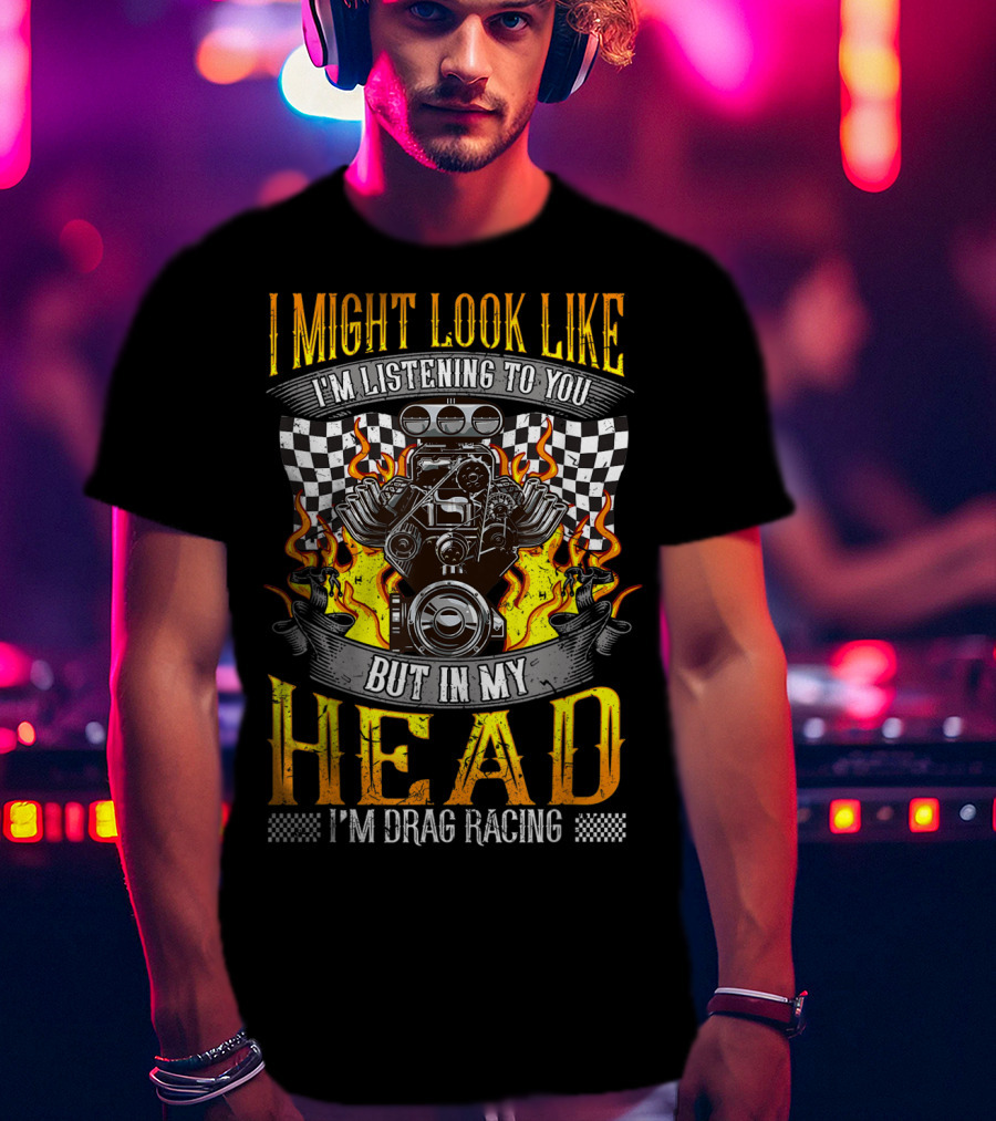 I Might Look Like I'm Listening To You But In My Head I'm Drag Racing T-Shirt