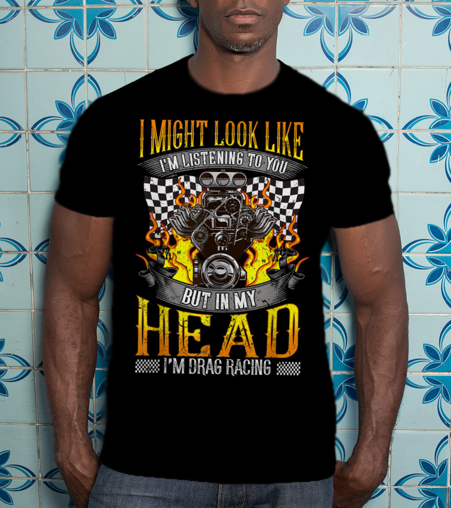 I Might Look Like I'm Listening To You But In My Head I'm Drag Racing T-Shirt