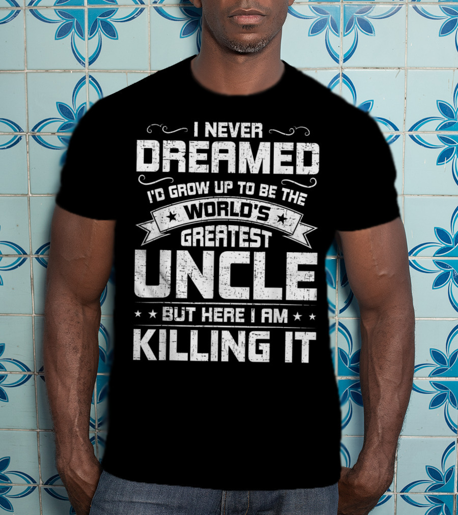 I Never Dreamed I'd Grow Up To Be The World's Greatest Uncle But Here I Am Killing It T-Shirt