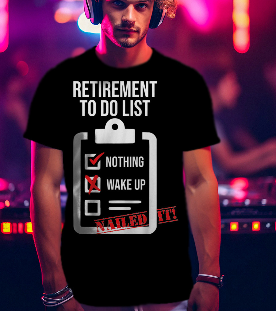 Retirement To Do List Nothing Wake Up Nailed It T-Shirt