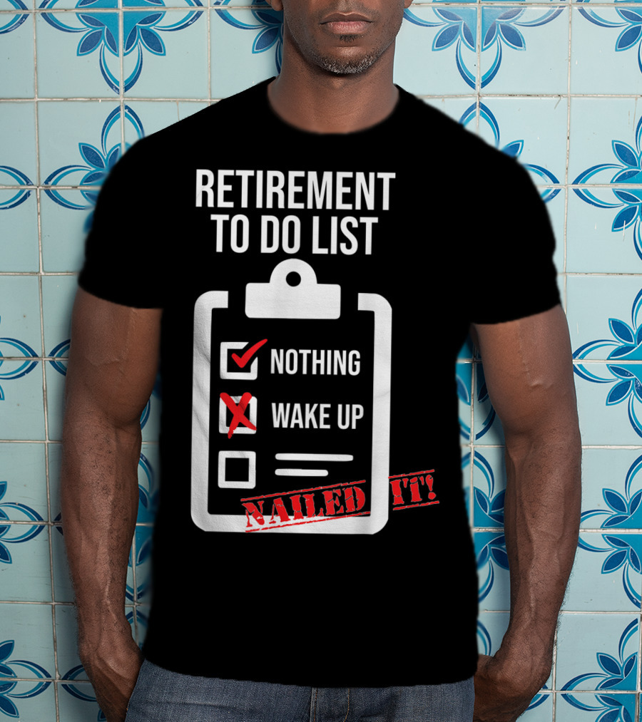 Retirement To Do List Nothing Wake Up Nailed It T-Shirt