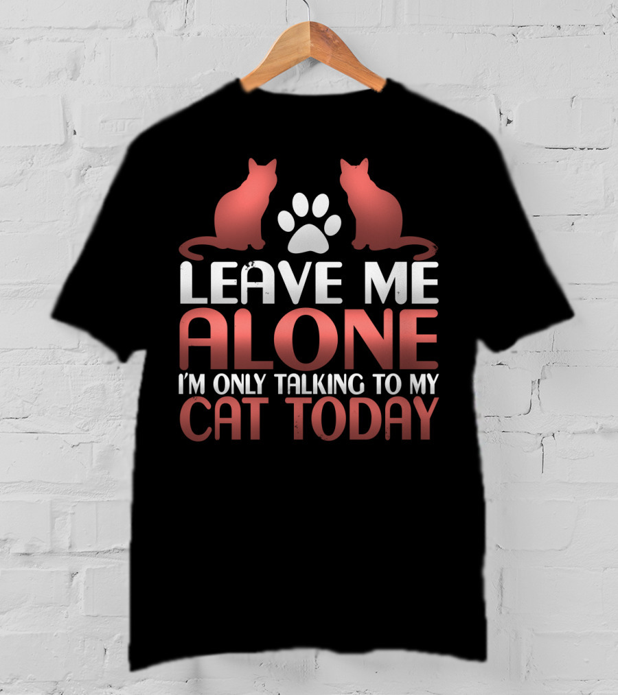 Leave Me Alone I'm Only Talking To My Cat Today T-Shirt