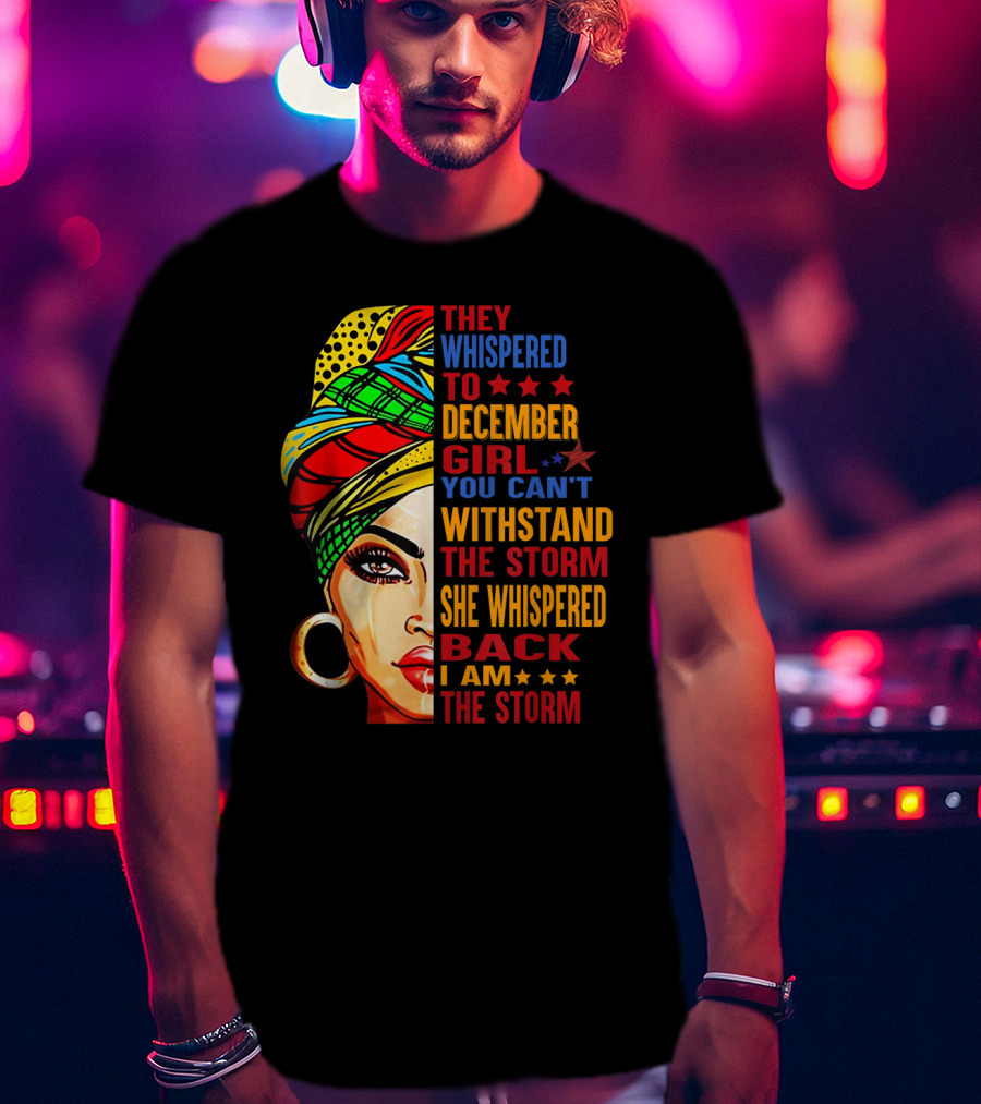 They Whispered To December Girl You Can't Withstand The Storm She Whispered Back I Am The Storm T-Shirt