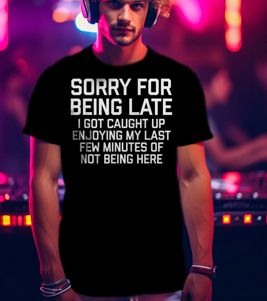 Sorry For Being Late I Got Caught Up Enjoying My Last Few Minutes Of Not Being Here T-Shirt