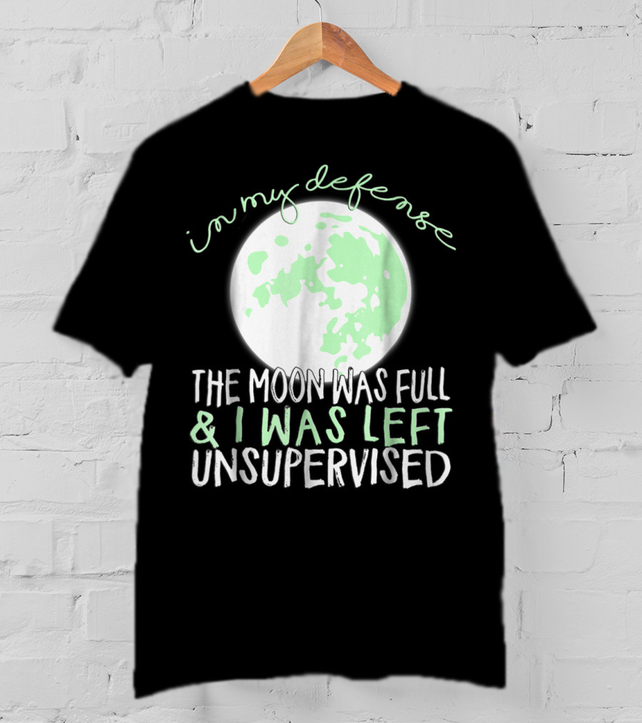 In My Defense The Moon Was Full And I Was Left Unsupervised T-Shirt
