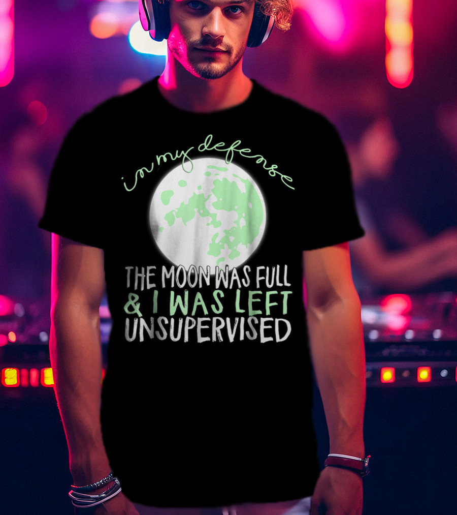 In My Defense The Moon Was Full And I Was Left Unsupervised T-Shirt
