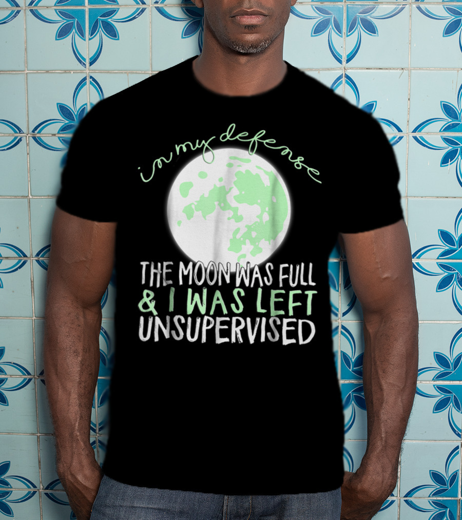 In My Defense The Moon Was Full And I Was Left Unsupervised T-Shirt