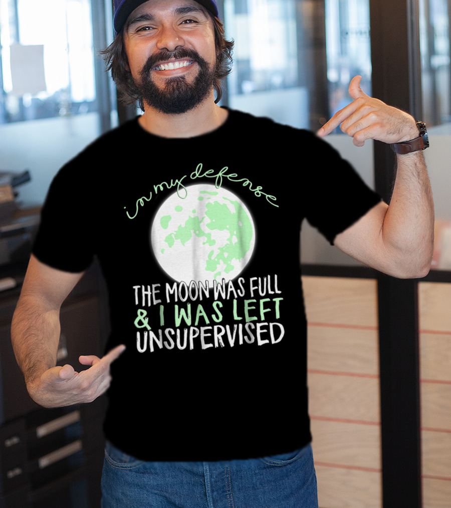In My Defense The Moon Was Full And I Was Left Unsupervised T-Shirt