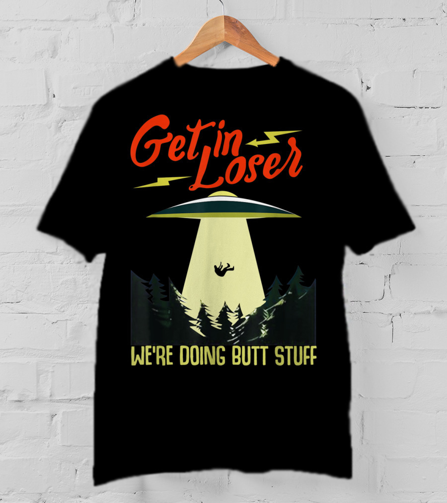 Get In Loser UFO Abduction We're Doing Butts Stuff T-Shirt