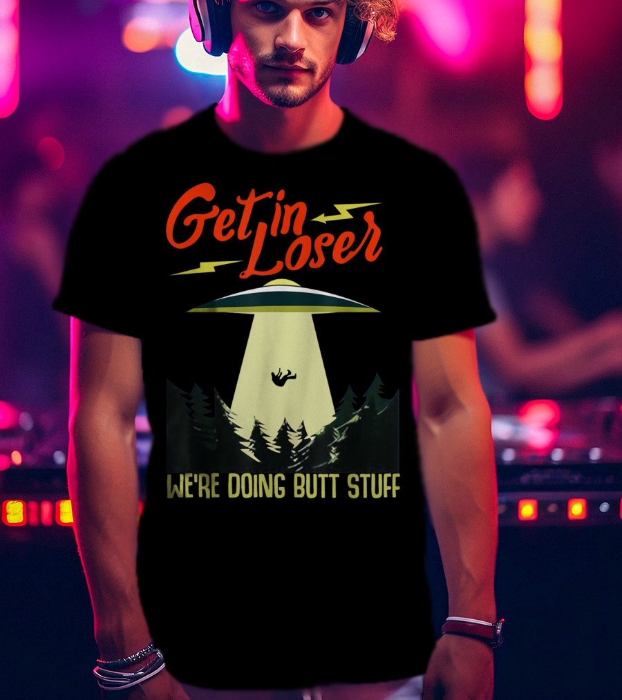 Get In Loser UFO Abduction We're Doing Butts Stuff T-Shirt