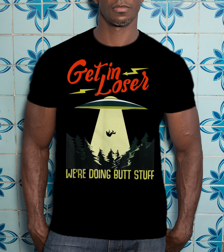 Get In Loser UFO Abduction We're Doing Butts Stuff T-Shirt