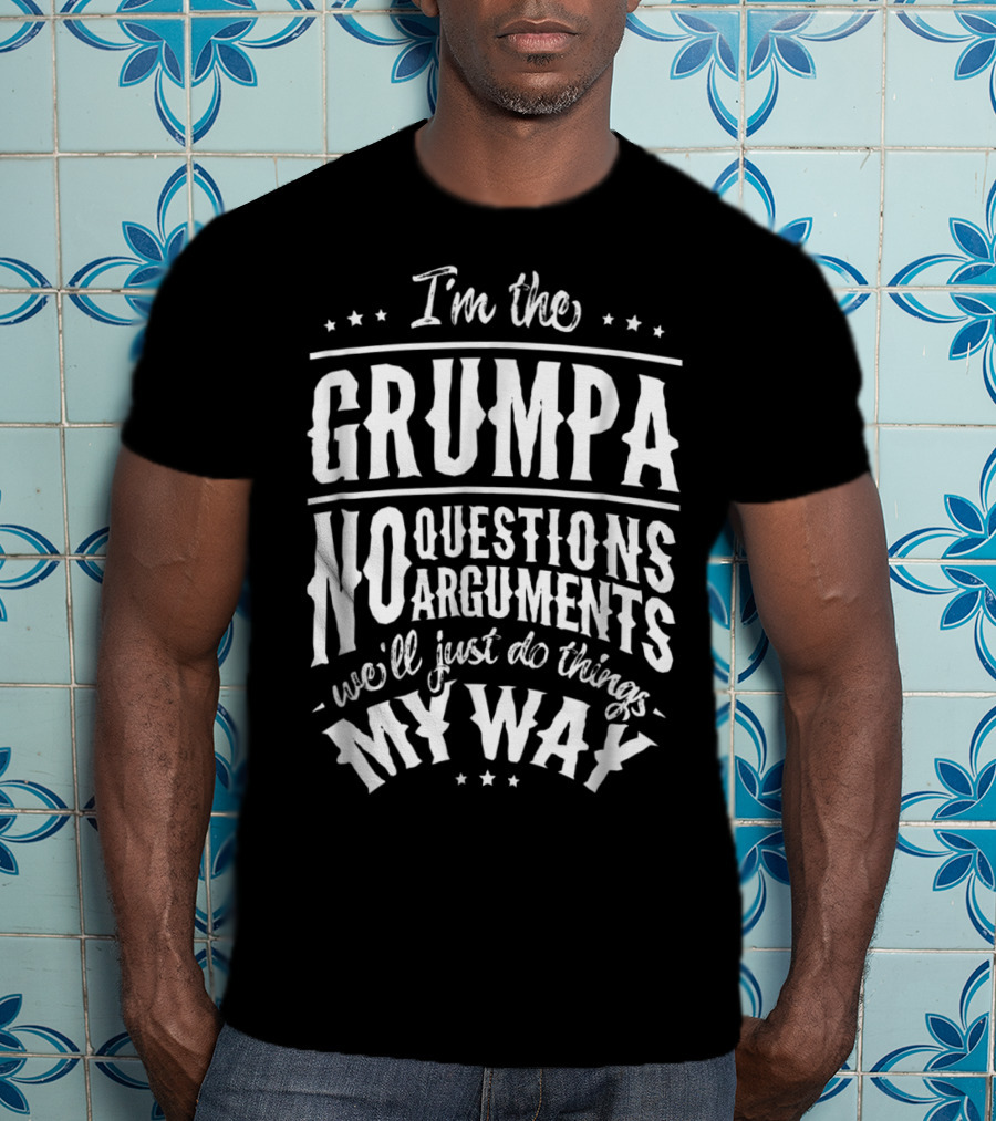 I'm The Grumpa No Questions No Arguments We'll Just Do Things My Way T-Shirt