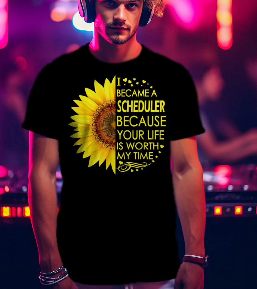 I Became A Scheduler Because Your Life Is Worth My Time Sunflower T-Shirt