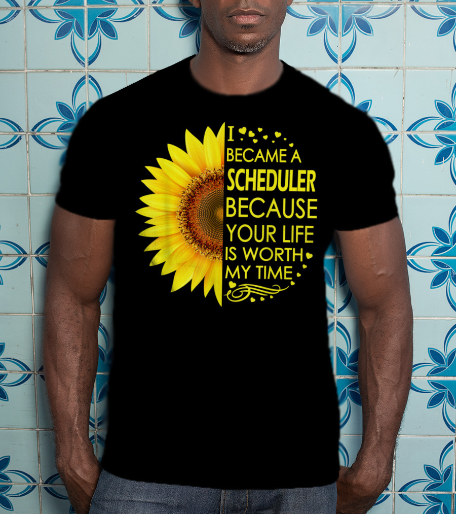 I Became A Scheduler Because Your Life Is Worth My Time Sunflower T-Shirt