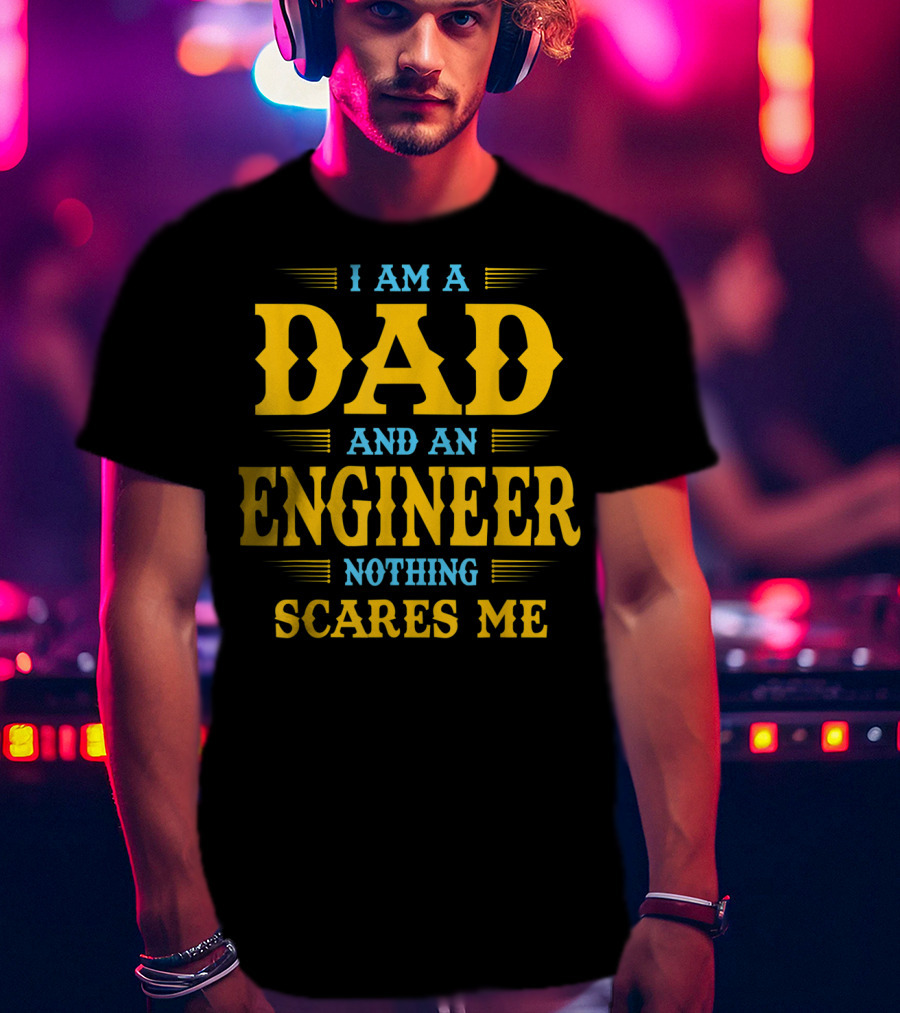 I Am A Dad And An Engineer Nothing Scares Me T-Shirt