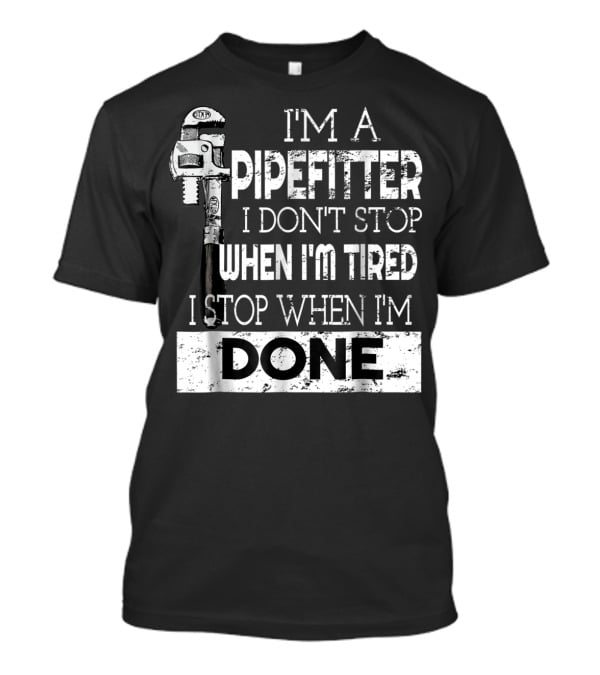 I'm A Pipefitter I Don't Stop When I'm Tired I Stop When I'm Done T-Shirt