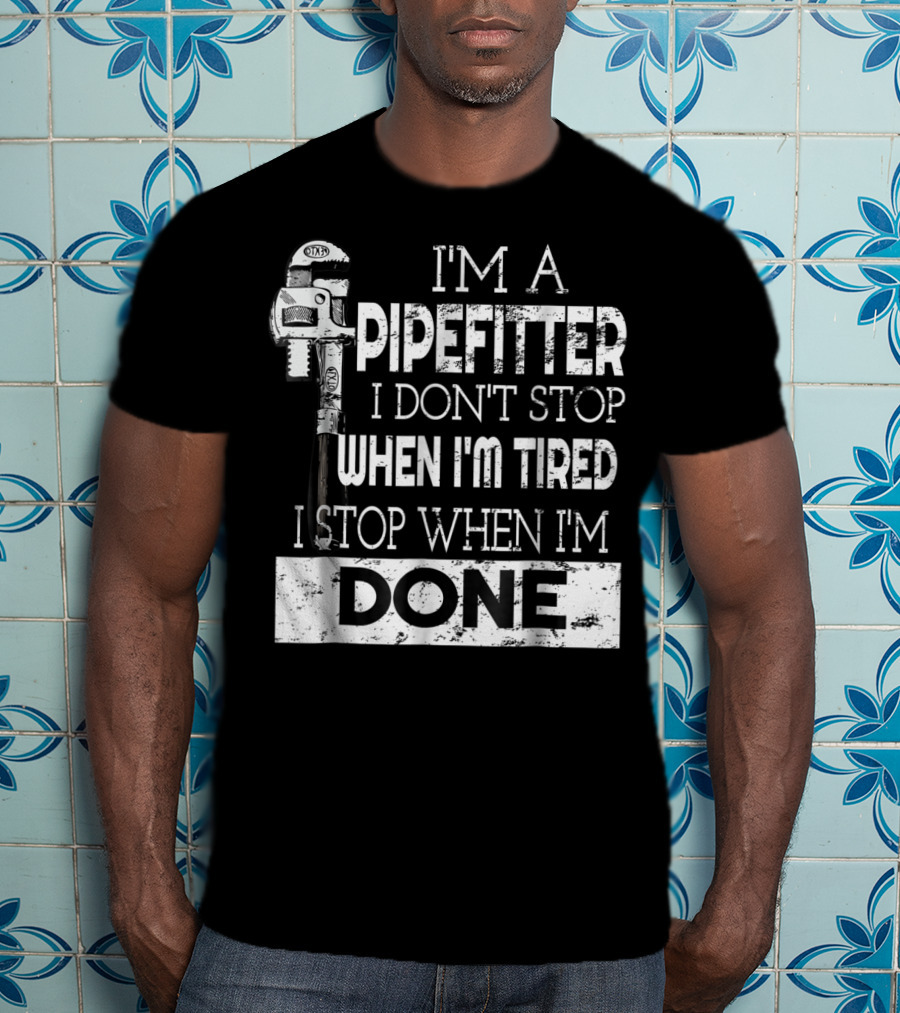 I'm A Pipefitter I Don't Stop When I'm Tired I Stop When I'm Done T-Shirt