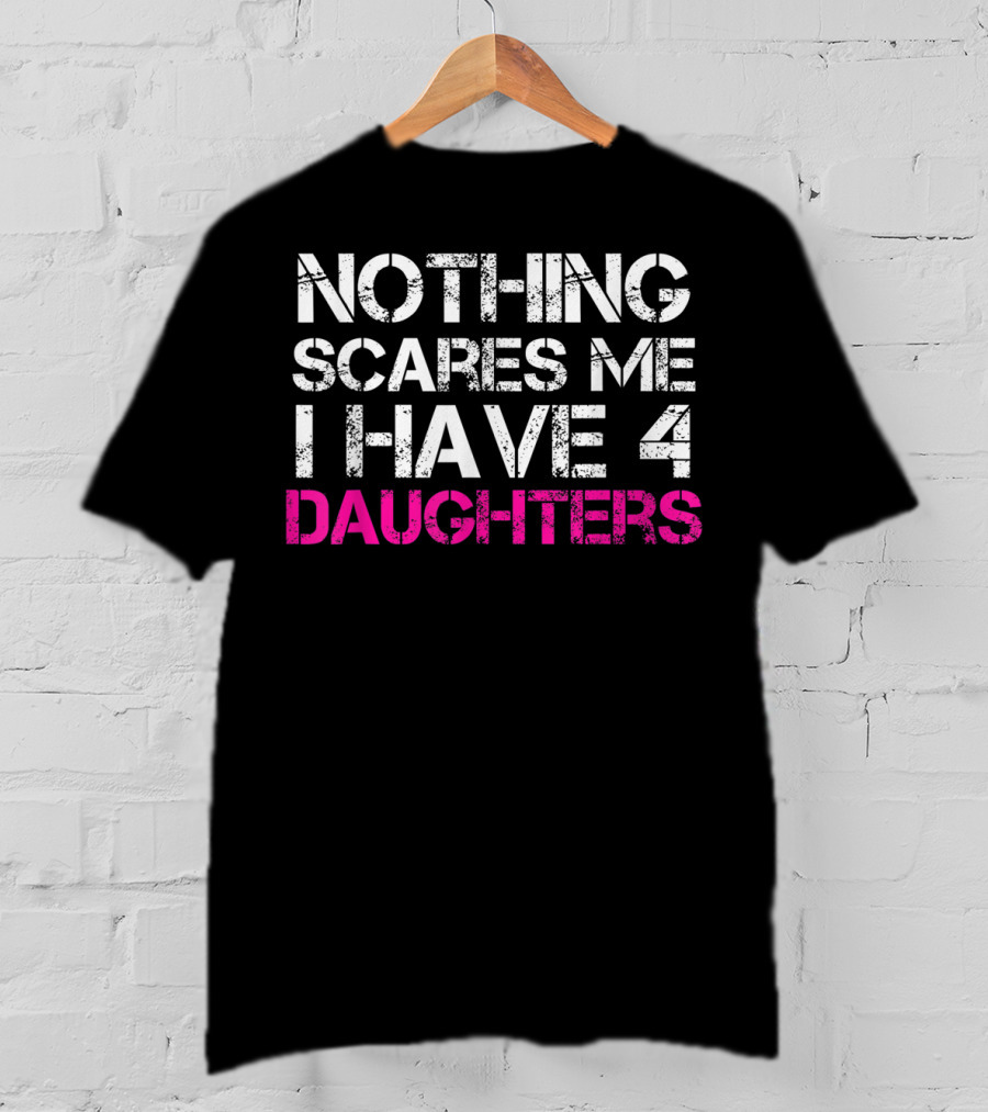 NOTHING SCARES ME I HAVE 4 DAUGHTERS T-Shirt