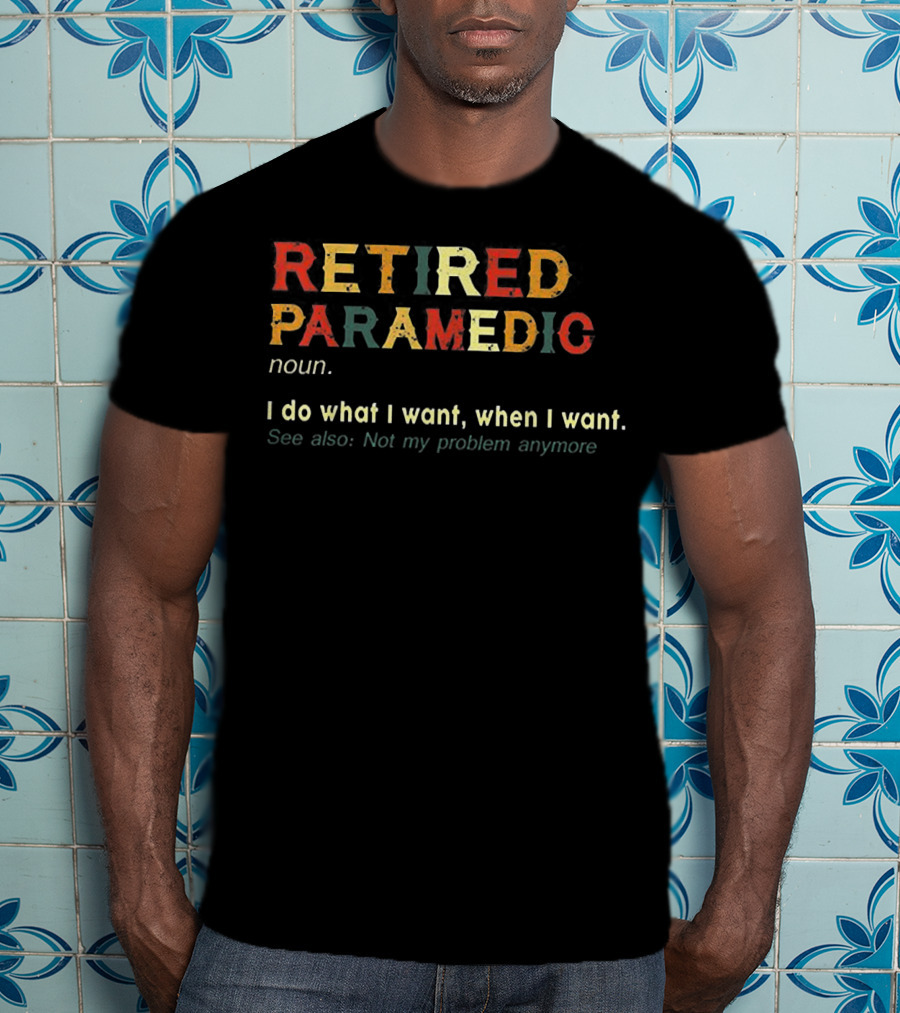 RETIIRED PARAMEDIC NOUN I Do What I Want When I Want See Also Not My Problem Anymore T-Shirt