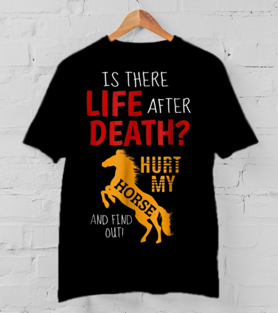 Is There Life After Death Hurt My Horse And Find Out T-Shirt