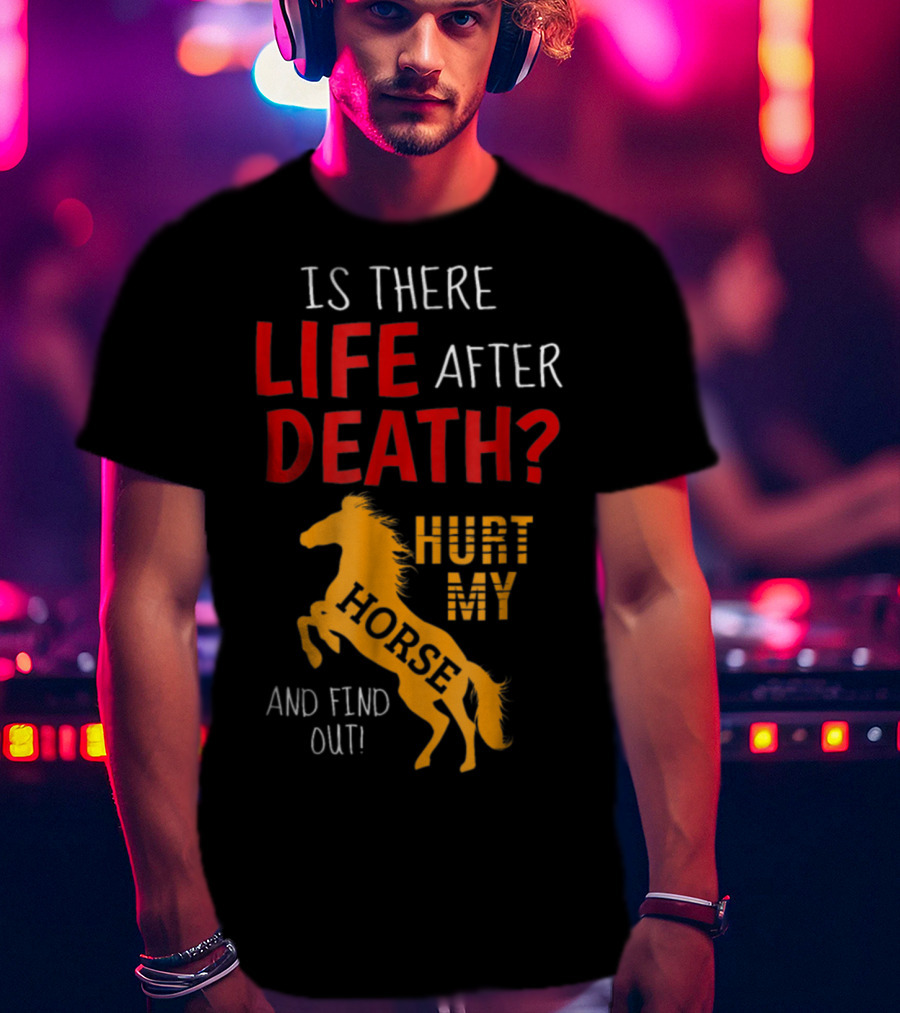 Is There Life After Death Hurt My Horse And Find Out T-Shirt