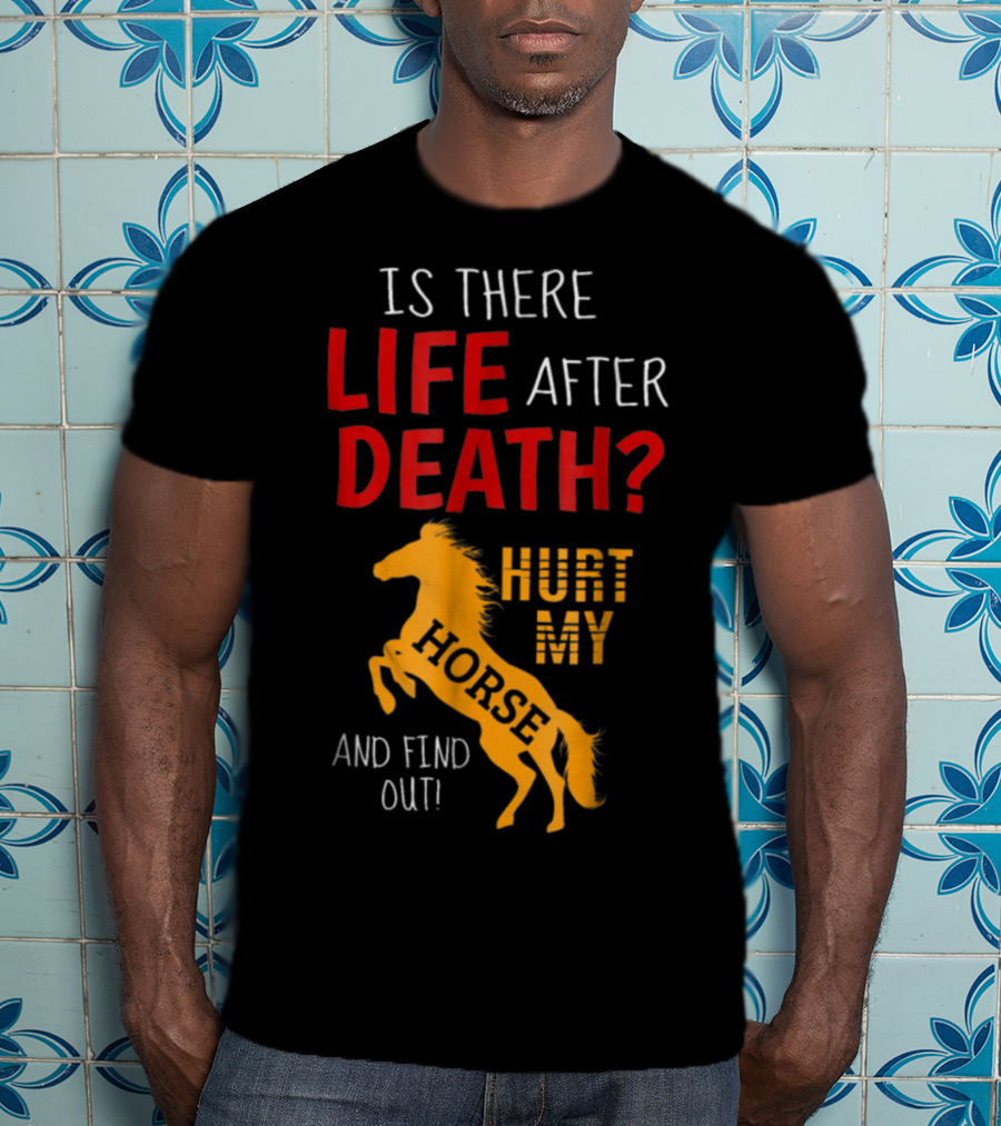 Is There Life After Death Hurt My Horse And Find Out T-Shirt