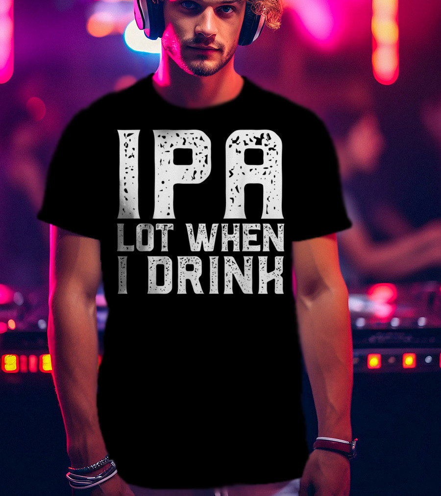 IPA LOT WHEN I DRINK Father's Day Beer Drinking Humor T-Shirt