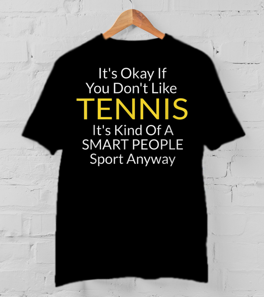 It's Okay If You Don't Like Tennis It's Kind Of A Smart People Sport Anyway T-Shirt