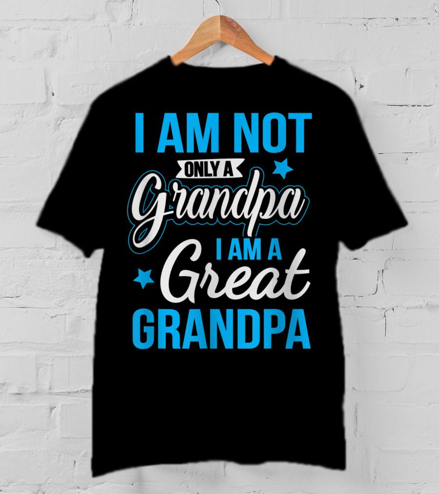 I Am Not Only A Grandpa I Am A Great Grandpa T-Shirt