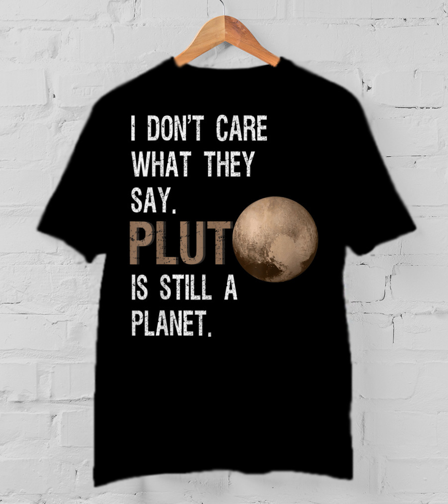 I Don't Care What They Say Pluto Is Still A Planet Funny Pluto Lover T-Shirt