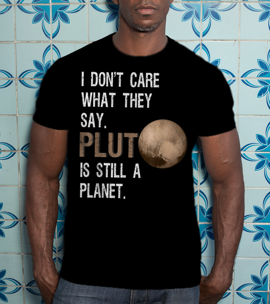 I Don't Care What They Say Pluto Is Still A Planet Funny Pluto Lover T-Shirt