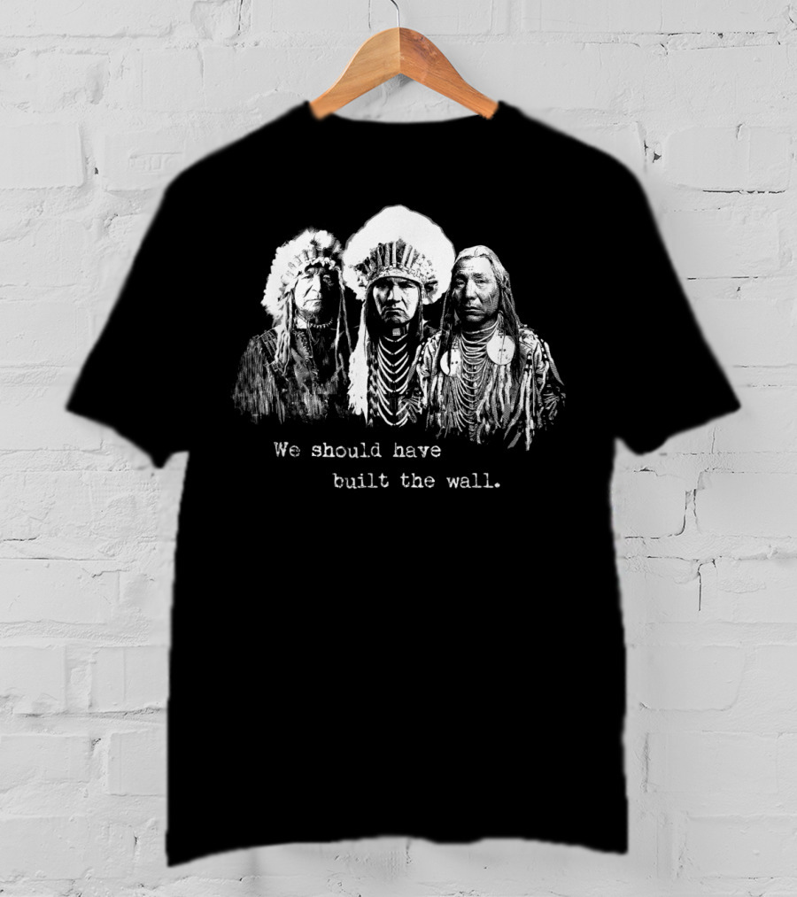 We Should Have Built A Wall Native American Chiefs T-Shirt