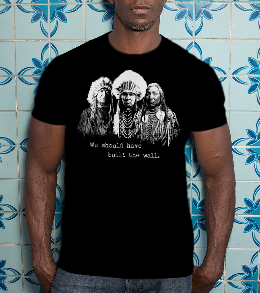 We Should Have Built A Wall Native American Chiefs T-Shirt