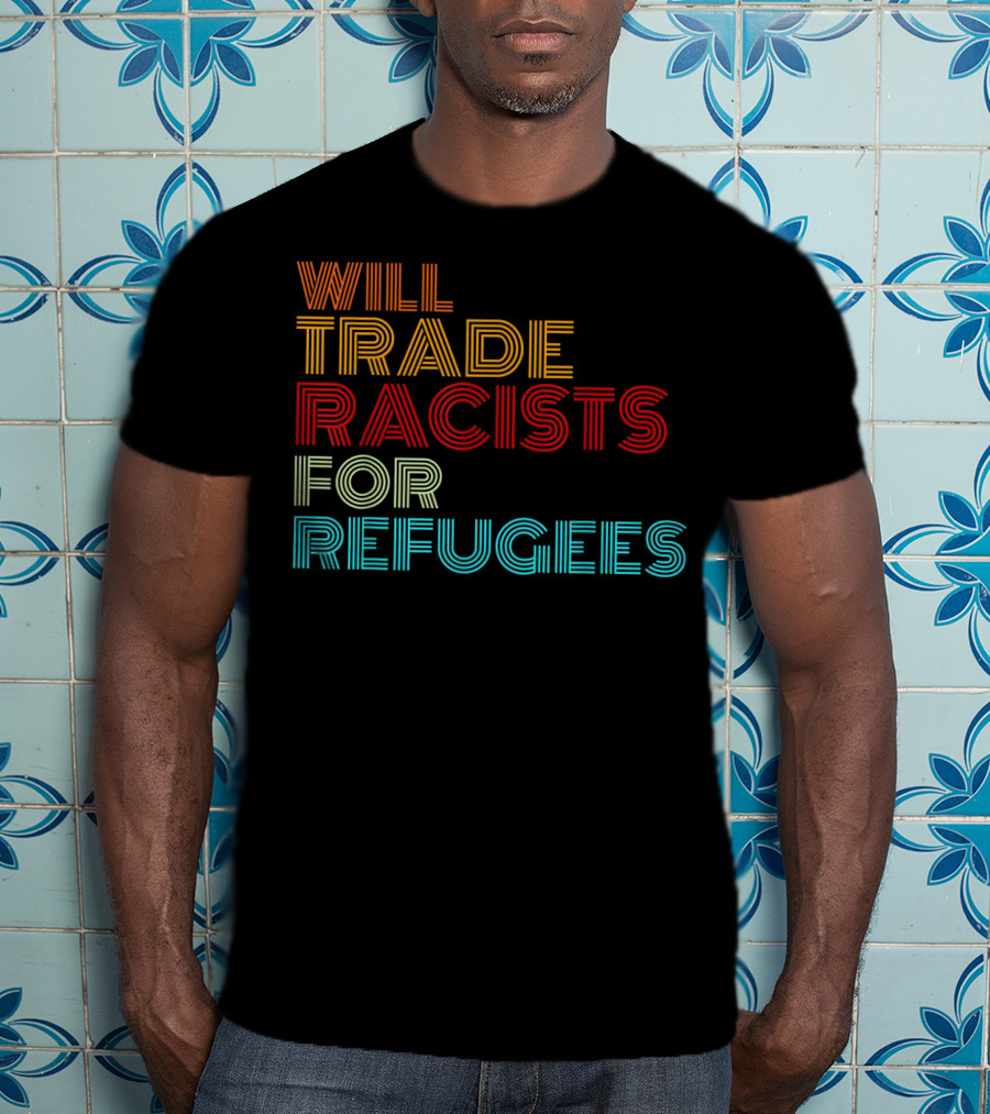Will Trade Racists For Refugees Political Message T-Shirt