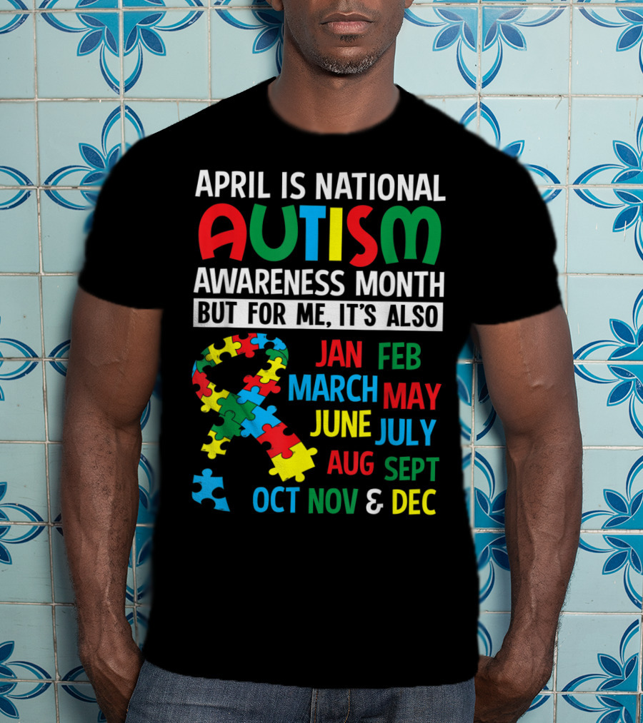 April Is National Autism Awareness Month But For Me It's Also Jan Feb March May June July Aug Sept Oct Nov And Dec T-Shirt