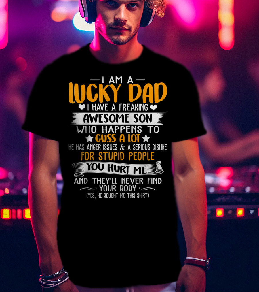 I Am A Lucky Dad I Have A Freaking Awesome Son Who Happens To Cuss A Lot He Has Anger Issues And A Serious Dislike For Stupid People You Hurt Me And They'll Never Find Your Body T-Shirt