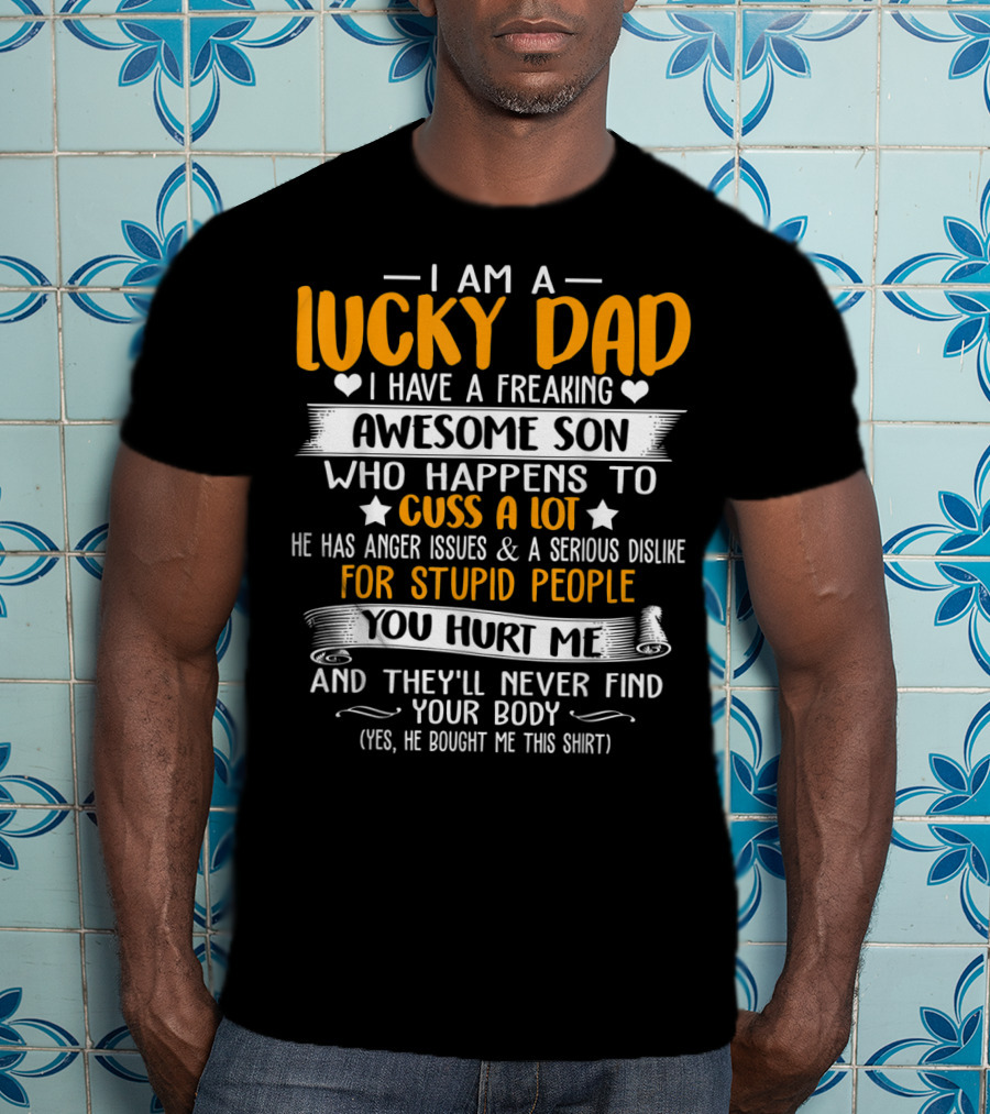 I Am A Lucky Dad I Have A Freaking Awesome Son Who Happens To Cuss A Lot He Has Anger Issues And A Serious Dislike For Stupid People You Hurt Me And They'll Never Find Your Body T-Shirt