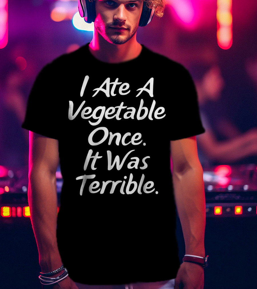 I Ate A Vegetable Once It Was Terrible T-Shirt