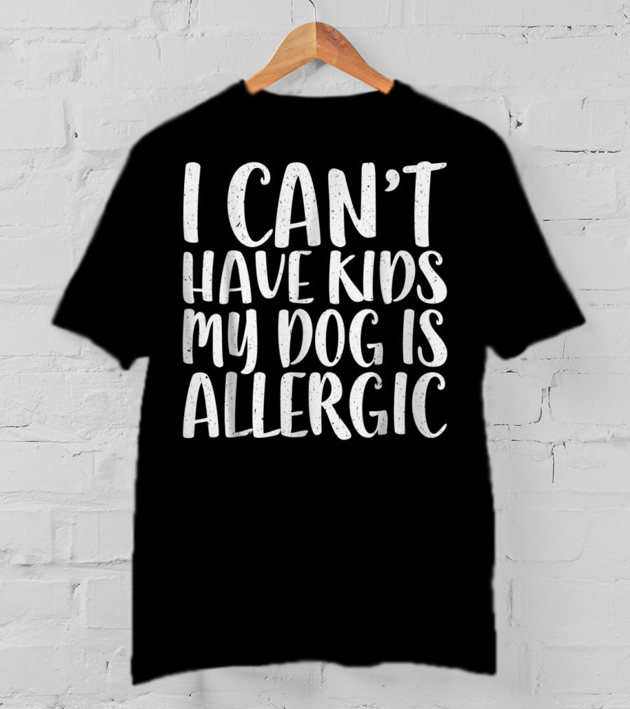 I Can't Have Kids My Dog Is Allergic T-Shirt