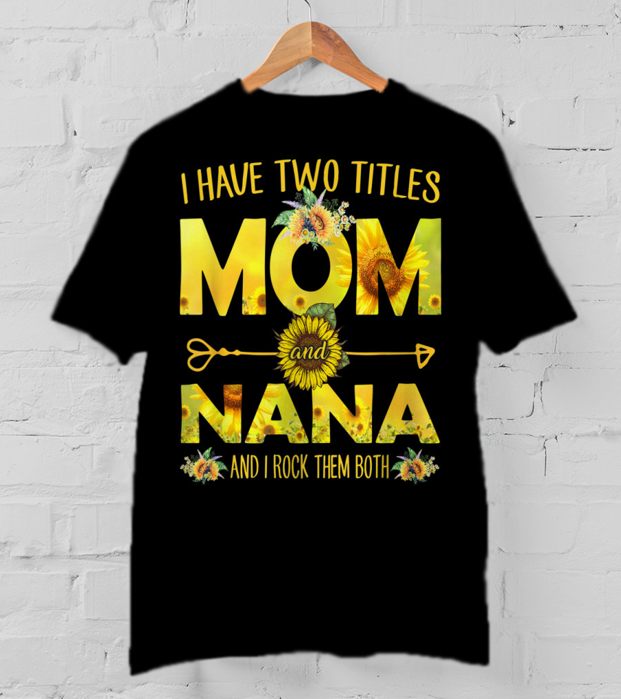 I Have Two Titles Mom And Nana And I Rock Them Both Sunflower T-Shirt