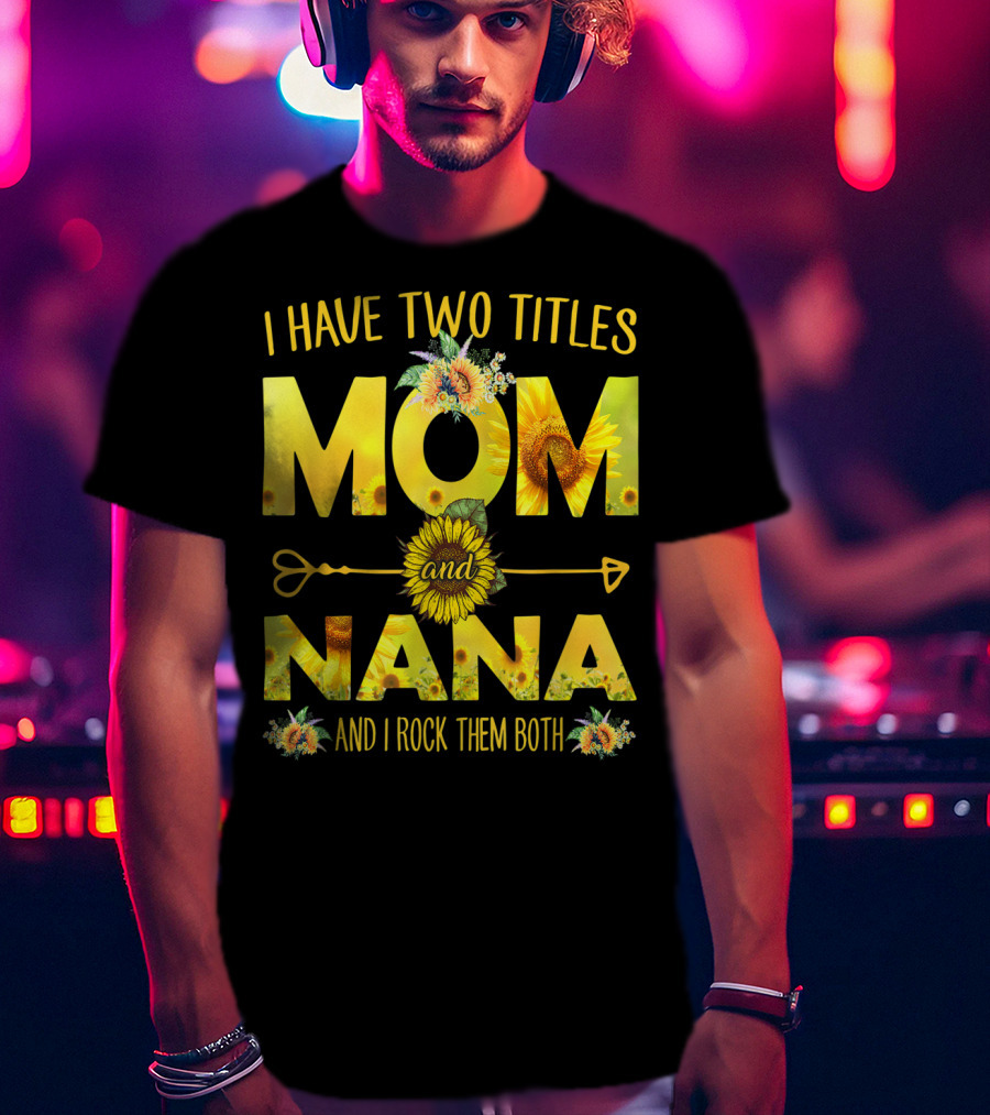 I Have Two Titles Mom And Nana And I Rock Them Both Sunflower T-Shirt