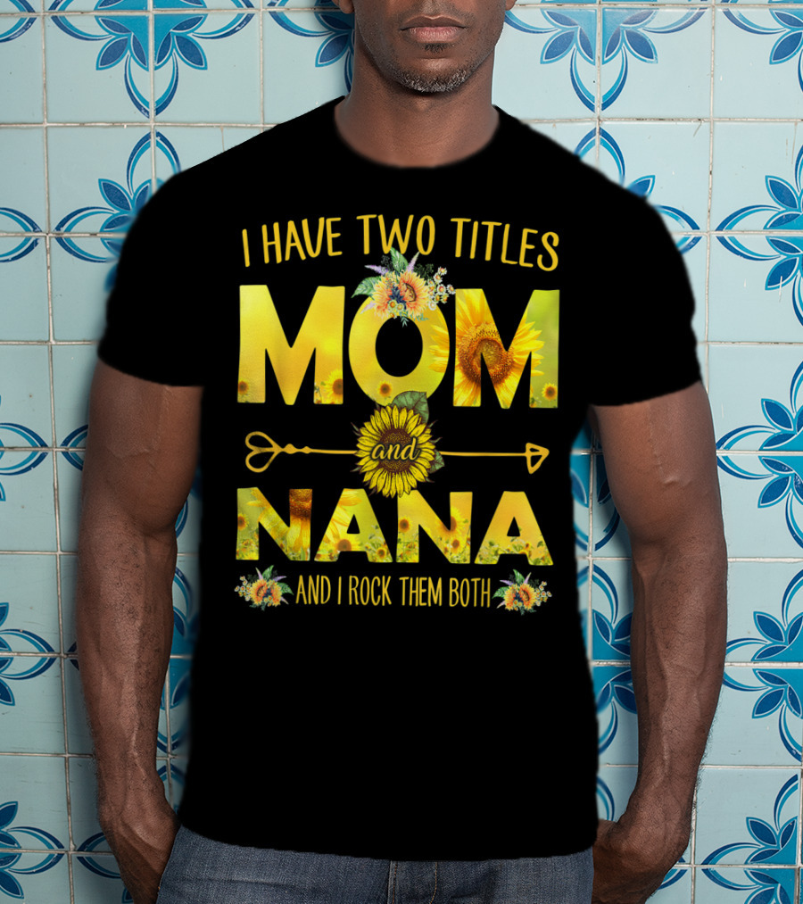 I Have Two Titles Mom And Nana And I Rock Them Both Sunflower T-Shirt