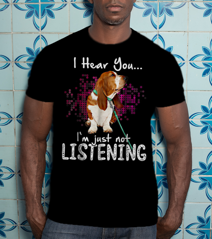 I Hear You I'm Just Not Listening Basset Hound Dog Humor T-Shirt