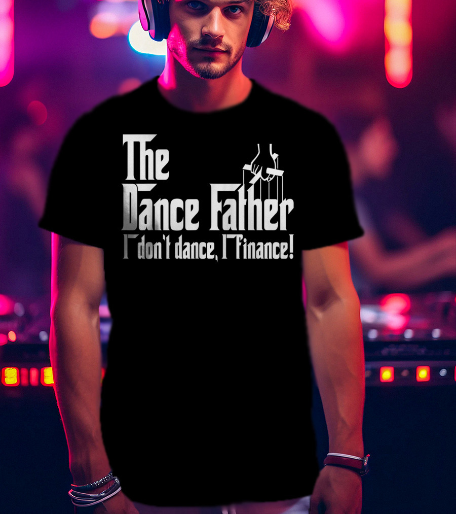 The Dance Father I Don't Dance I Finance T-Shirt