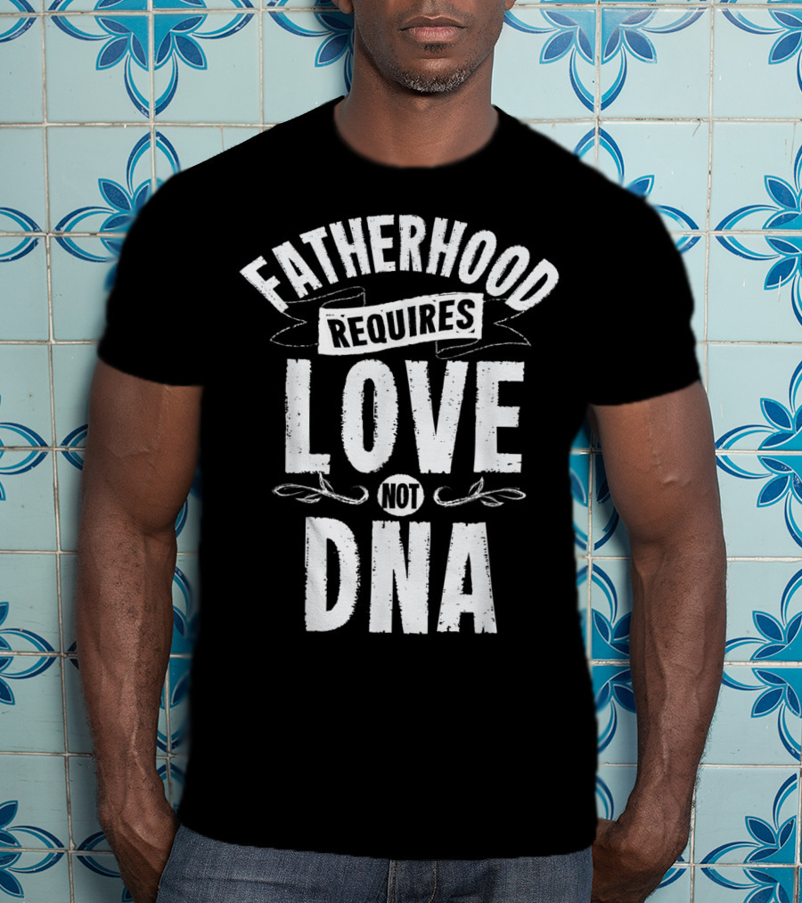 Fatherhood Requires Love Not DNA Mens Step Dad T-Shirt