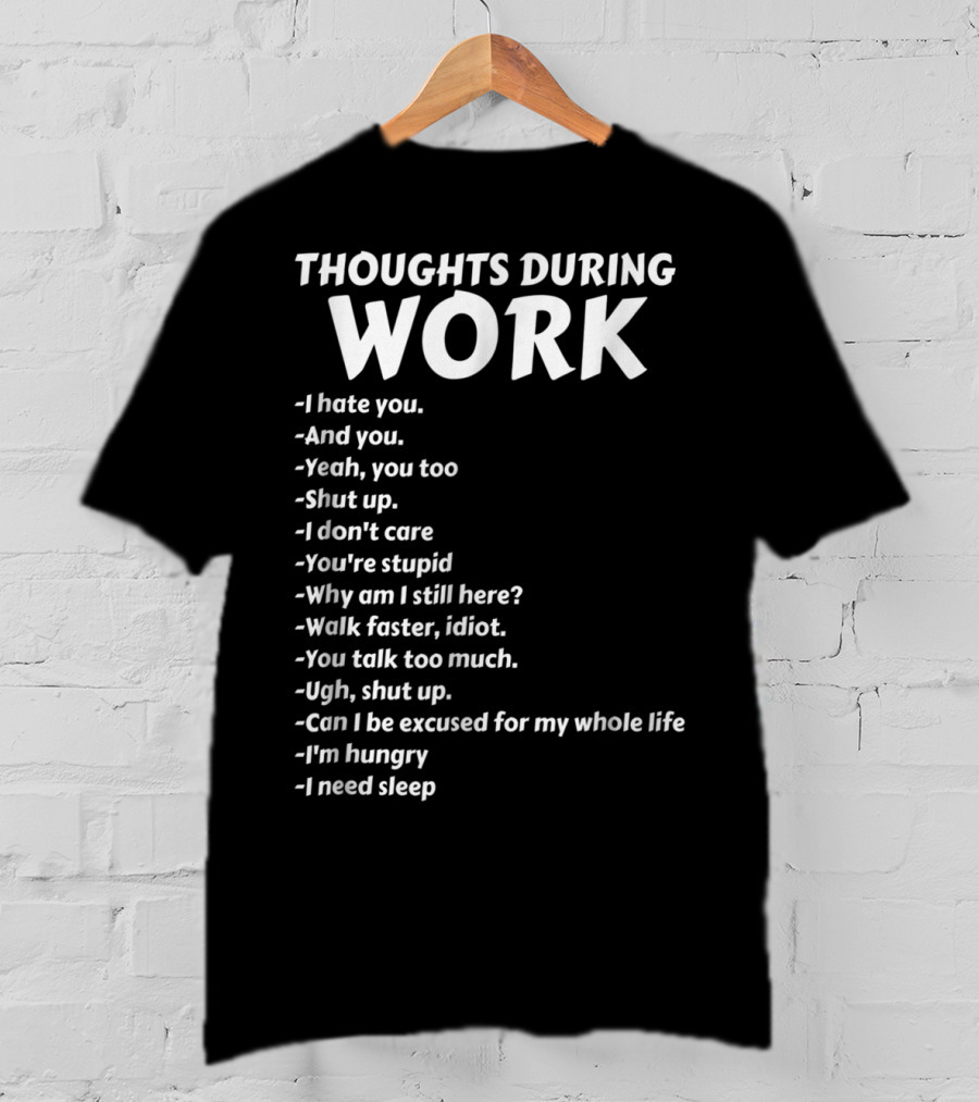 Thoughts During Work I Hate You Shut Up I Don't Care You're Stupid I'm Hungry I Need Sleep T-Shirt