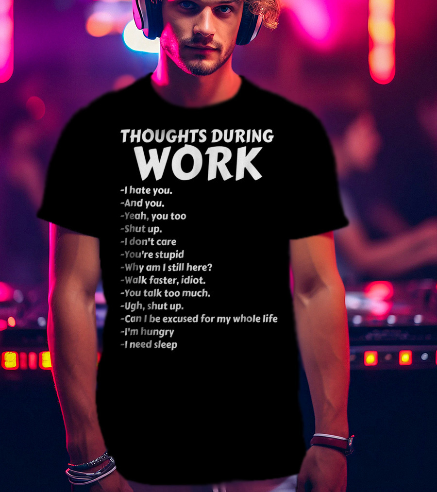 Thoughts During Work I Hate You Shut Up I Don't Care You're Stupid I'm Hungry I Need Sleep T-Shirt